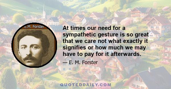 At times our need for a sympathetic gesture is so great that we care not what exactly it signifies or how much we may have to pay for it afterwards.