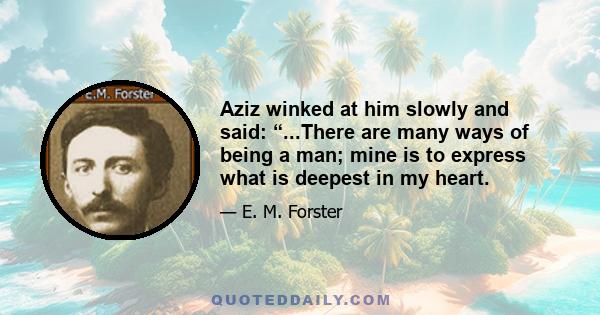 Aziz winked at him slowly and said: “...There are many ways of being a man; mine is to express what is deepest in my heart.