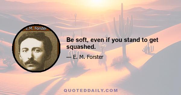 Be soft, even if you stand to get squashed.