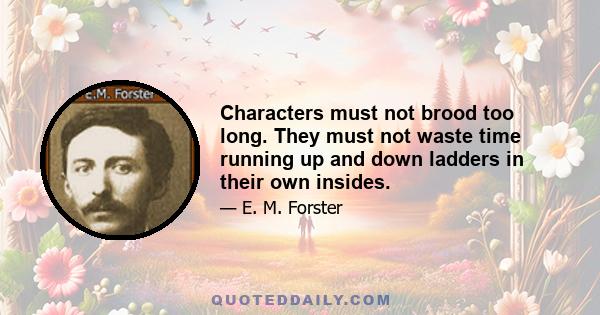 Characters must not brood too long. They must not waste time running up and down ladders in their own insides.