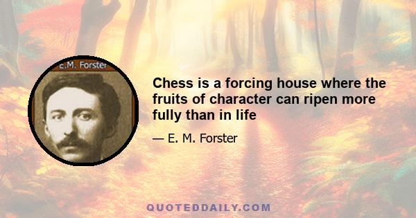 Chess is a forcing house where the fruits of character can ripen more fully than in life