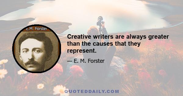 Creative writers are always greater than the causes that they represent.