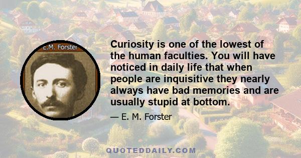 Curiosity is one of the lowest of the human faculties. You will have noticed in daily life that when people are inquisitive they nearly always have bad memories and are usually stupid at bottom.