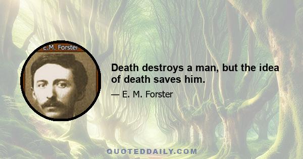 Death destroys a man, but the idea of death saves him.