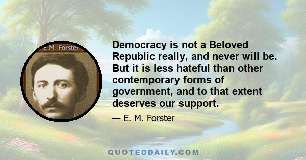 Democracy is not a Beloved Republic really, and never will be. But it is less hateful than other contemporary forms of government, and to that extent deserves our support.