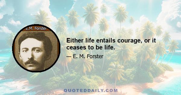 Either life entails courage, or it ceases to be life.