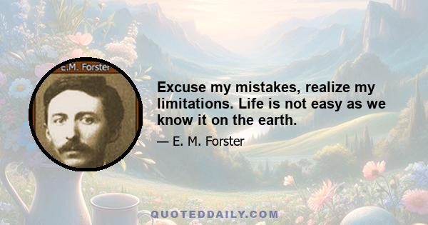 Excuse my mistakes, realize my limitations. Life is not easy as we know it on the earth.