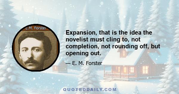 Expansion, that is the idea the novelist must cling to, not completion, not rounding off, but opening out.