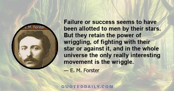 Failure or success seems to have been allotted to men by their stars. But they retain the power of wriggling, of fighting with their star or against it, and in the whole universe the only really interesting movement is