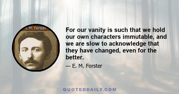 For our vanity is such that we hold our own characters immutable, and we are slow to acknowledge that they have changed, even for the better.