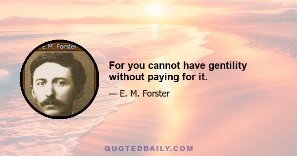 For you cannot have gentility without paying for it.