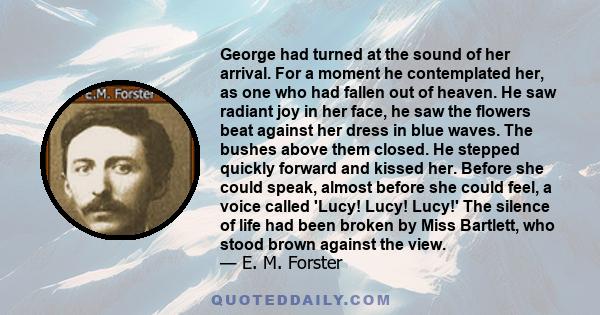 George had turned at the sound of her arrival. For a moment he contemplated her, as one who had fallen out of heaven. He saw radiant joy in her face, he saw the flowers beat against her dress in blue waves. The bushes