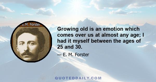 Growing old is an emotion which comes over us at almost any age; I had it myself between the ages of 25 and 30.