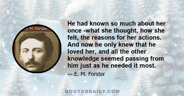 He had known so much about her once -what she thought, how she felt, the reasons for her actions. And now he only knew that he loved her, and all the other knowledge seemed passing from him just as he needed it most.