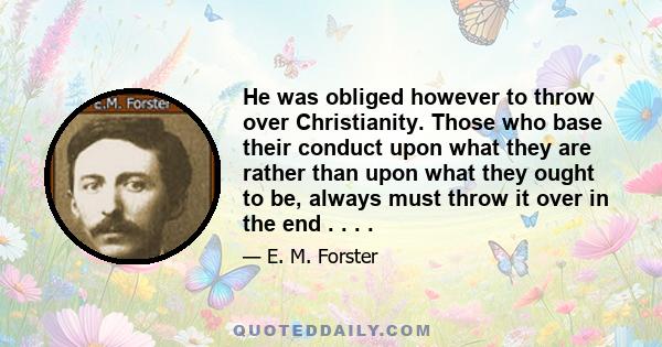 He was obliged however to throw over Christianity. Those who base their conduct upon what they are rather than upon what they ought to be, always must throw it over in the end . . . .