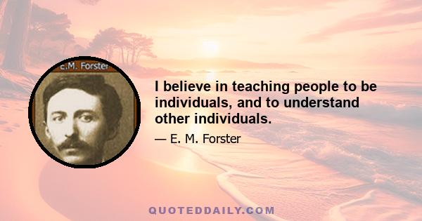 I believe in teaching people to be individuals, and to understand other individuals.