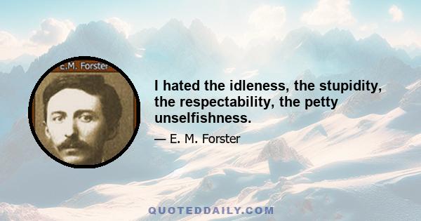 I hated the idleness, the stupidity, the respectability, the petty unselfishness.