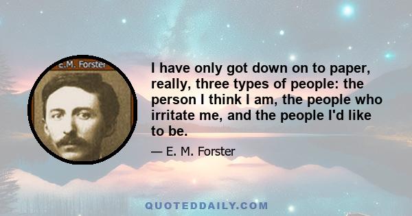 I have only got down on to paper, really, three types of people: the person I think I am, the people who irritate me, and the people I'd like to be.