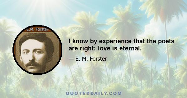 I know by experience that the poets are right: love is eternal.