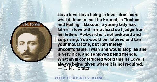 I love love I love being in love I don't care what it does to me The Format, in Inches and Failing. Masood, a young lady has fallen in love with me-at least so I judge from her letters. Awkward is it not-awkward and