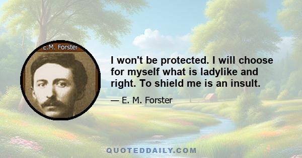 I won't be protected. I will choose for myself what is ladylike and right. To shield me is an insult.