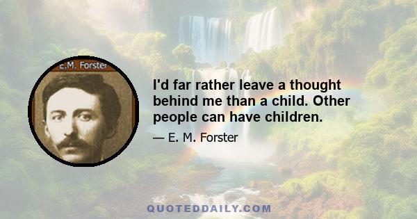 I'd far rather leave a thought behind me than a child. Other people can have children.