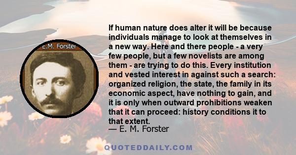 If human nature does alter it will be because individuals manage to look at themselves in a new way. Here and there people - a very few people, but a few novelists are among them - are trying to do this. Every