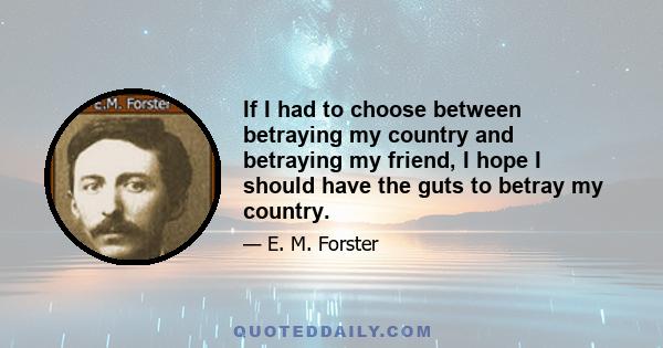 If I had to choose between betraying my country and betraying my friend, I hope I should have the guts to betray my country.