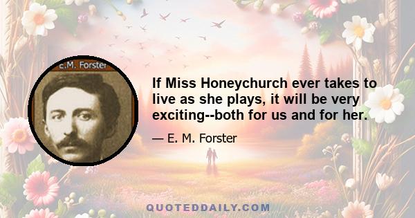 If Miss Honeychurch ever takes to live as she plays, it will be very exciting--both for us and for her.