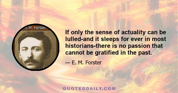 If only the sense of actuality can be lulled-and it sleeps for ever in most historians-there is no passion that cannot be gratified in the past.