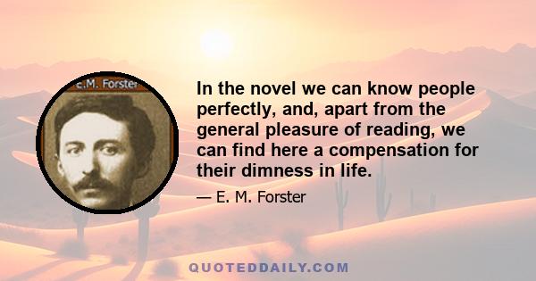 In the novel we can know people perfectly, and, apart from the general pleasure of reading, we can find here a compensation for their dimness in life.