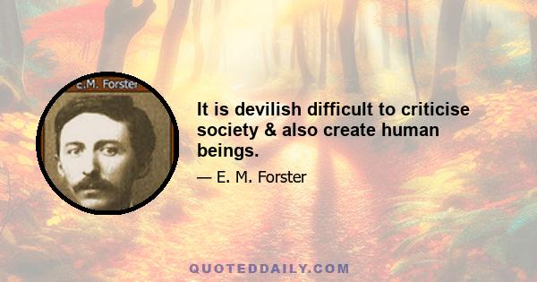 It is devilish difficult to criticise society & also create human beings.