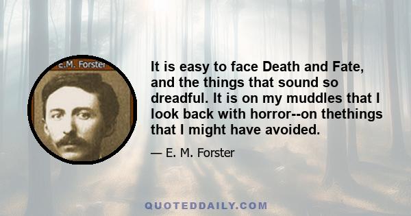 It is easy to face Death and Fate, and the things that sound so dreadful. It is on my muddles that I look back with horror--on thethings that I might have avoided.