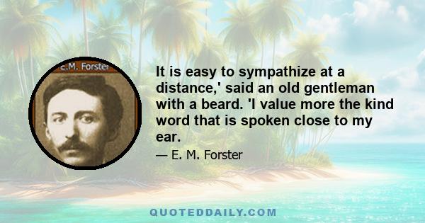 It is easy to sympathize at a distance,' said an old gentleman with a beard. 'I value more the kind word that is spoken close to my ear.