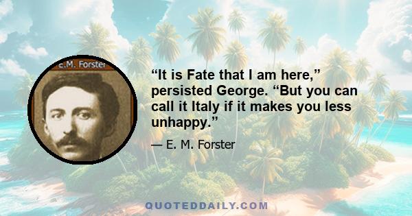 “It is Fate that I am here,” persisted George. “But you can call it Italy if it makes you less unhappy.”