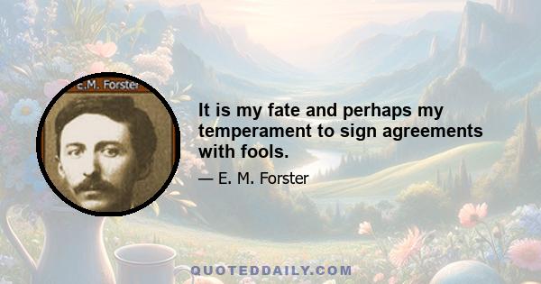 It is my fate and perhaps my temperament to sign agreements with fools.