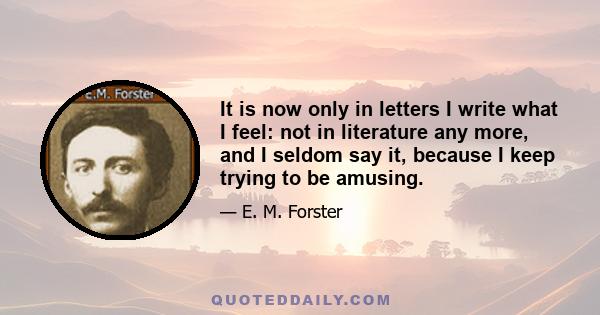 It is now only in letters I write what I feel: not in literature any more, and I seldom say it, because I keep trying to be amusing.