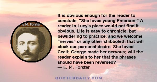 It is obvious enough for the reader to conclude, She loves young Emerson. A reader in Lucy's place would not find it obvious. Life is easy to chronicle, but bewildering to practice, and we welcome nerves or any other