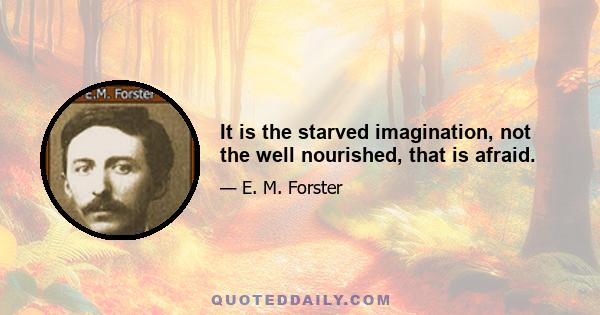 It is the starved imagination, not the well nourished, that is afraid.