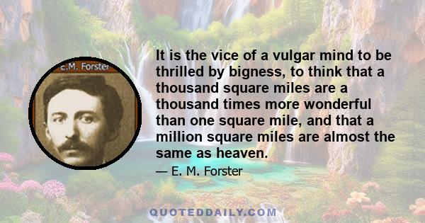 It is the vice of a vulgar mind to be thrilled by bigness, to think that a thousand square miles are a thousand times more wonderful than one square mile, and that a million square miles are almost the same as heaven.