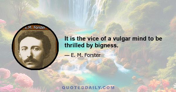 It is the vice of a vulgar mind to be thrilled by bigness.