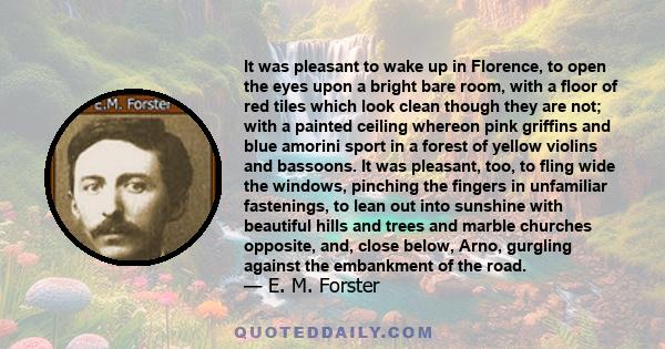 It was pleasant to wake up in Florence, to open the eyes upon a bright bare room, with a floor of red tiles which look clean though they are not; with a painted ceiling whereon pink griffins and blue amorini sport in a