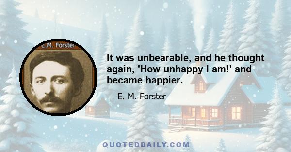 It was unbearable, and he thought again, 'How unhappy I am!' and became happier.