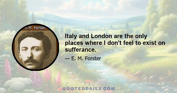 Italy and London are the only places where I don't feel to exist on sufferance.