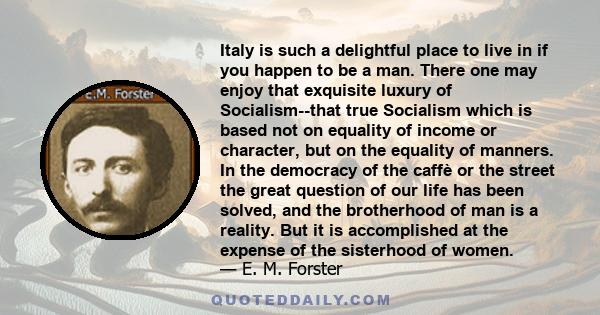 Italy is such a delightful place to live in if you happen to be a man. There one may enjoy that exquisite luxury of Socialism--that true Socialism which is based not on equality of income or character, but on the