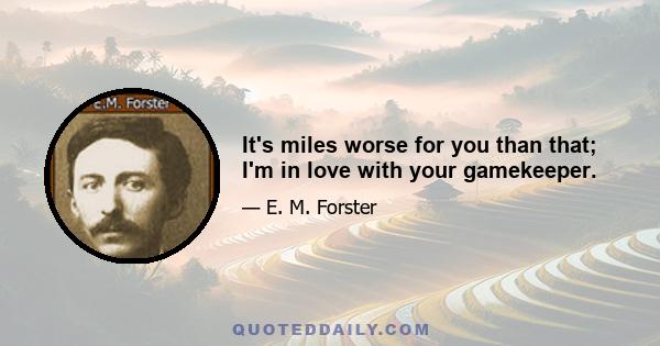 It's miles worse for you than that; I'm in love with your gamekeeper.