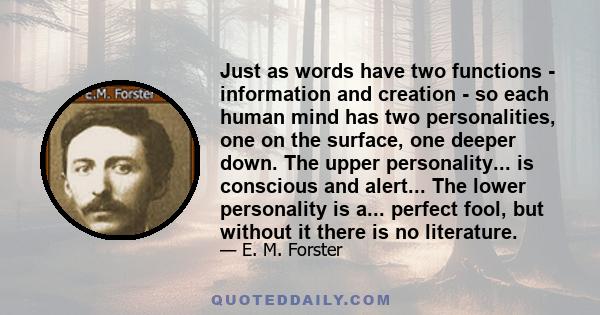 Just as words have two functions - information and creation - so each human mind has two personalities, one on the surface, one deeper down. The upper personality... is conscious and alert... The lower personality is