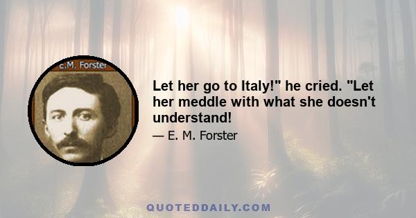 Let her go to Italy! he cried. Let her meddle with what she doesn't understand!