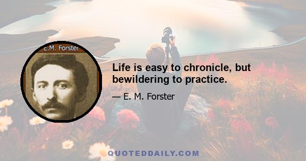 Life is easy to chronicle, but bewildering to practice.