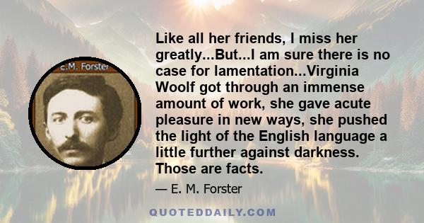 Like all her friends, I miss her greatly...But...I am sure there is no case for lamentation...Virginia Woolf got through an immense amount of work, she gave acute pleasure in new ways, she pushed the light of the